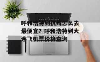 呼和浩特到杭州怎么去最便宜？呼和浩特到大连飞机票价格查询
