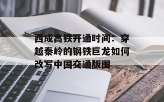 西成高铁开通时间：穿越秦岭的钢铁巨龙如何改写中国交通版图