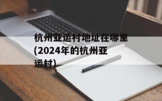 杭州亚运村地址在哪里(2024年的杭州亚运村)