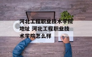 河北工程职业技术学院地址 河北工程职业技术学院怎么样