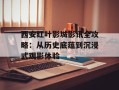 西安红叶影城影讯全攻略：从历史底蕴到沉浸式观影体验