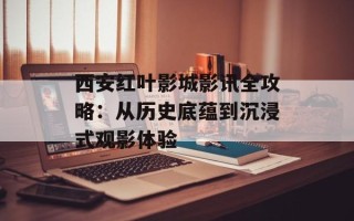 西安红叶影城影讯全攻略：从历史底蕴到沉浸式观影体验