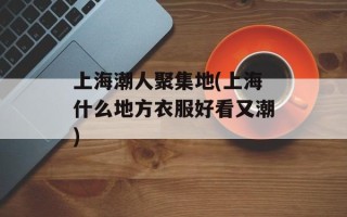 上海潮人聚集地(上海什么地方衣服好看又潮)
