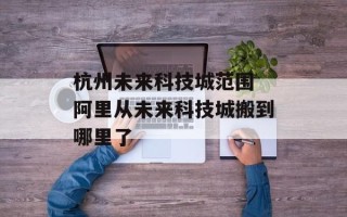 杭州未来科技城范围 阿里从未来科技城搬到哪里了