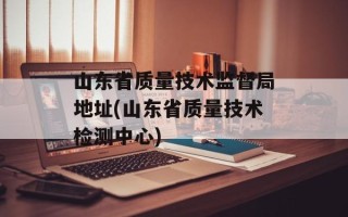 山东省质量技术监督局地址(山东省质量技术检测中心)