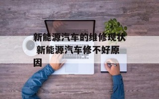 新能源汽车的维修现状 新能源汽车修不好原因
