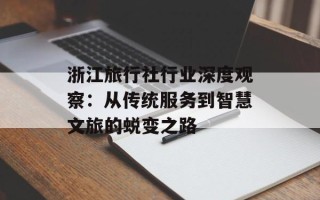 浙江旅行社行业深度观察：从传统服务到智慧文旅的蜕变之路