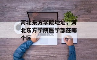 河北东方学院地址，河北东方学院医学部在哪个区