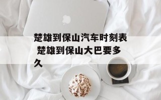 楚雄到保山汽车时刻表 楚雄到保山大巴要多久