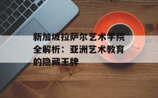 新加坡拉萨尔艺术学院全解析：亚洲艺术教育的隐藏王牌