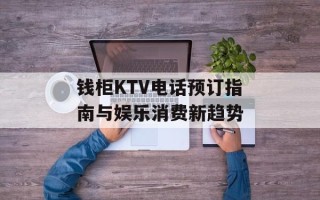 钱柜KTV电话预订指南与娱乐消费新趋势