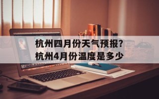 杭州四月份天气预报？杭州4月份温度是多少