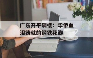 广东开平碉楼：华侨血泪铸就的钢铁花瓣
