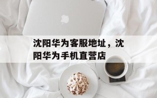 沈阳华为客服地址，沈阳华为手机直营店