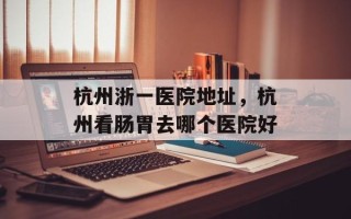 杭州浙一医院地址，杭州看肠胃去哪个医院好
