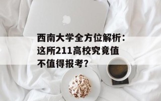 西南大学全方位解析：这所211高校究竟值不值得报考？