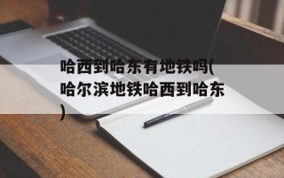 哈西到哈东有地铁吗(哈尔滨地铁哈西到哈东)