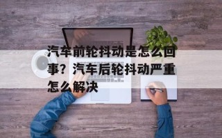 汽车前轮抖动是怎么回事？汽车后轮抖动严重怎么解决