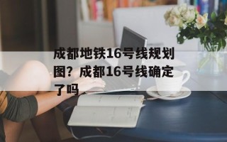 成都地铁16号线规划图？成都16号线确定了吗