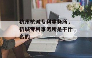 杭州杭诚专利事务所，杭城专利事务所是干什么的