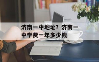济南一中地址？济南一中学费一年多少钱