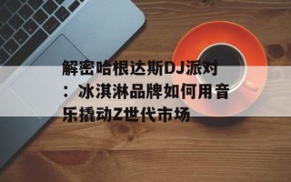 解密哈根达斯DJ派对：冰淇淋品牌如何用音乐撬动Z世代市场