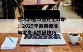 意大利签证照片全攻略：2025年最新标准与零失误拍摄技巧