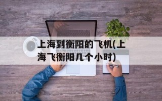 上海到衡阳的飞机(上海飞衡阳几个小时)