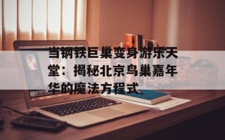 当钢铁巨巢变身游乐天堂：揭秘北京鸟巢嘉年华的魔法方程式