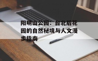 阳明山公园：台北后花园的自然秘境与人文漫步指南
