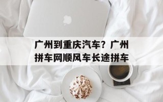 广州到重庆汽车？广州拼车网顺风车长途拼车