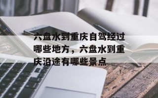 六盘水到重庆自驾经过哪些地方，六盘水到重庆沿途有哪些景点