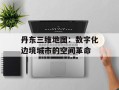 丹东三维地图：数字化边境城市的空间革命