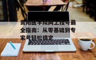 贵阳医学院网上挂号最全指南：从零基础到专家号轻松搞定