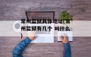 常州监狱具体地址(常州监狱有几个 叫什么)