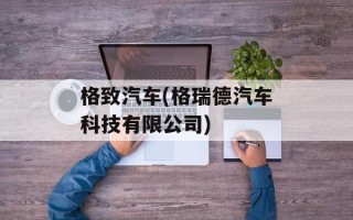 格致汽车(格瑞德汽车科技有限公司)