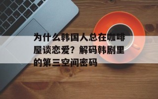 为什么韩国人总在咖啡屋谈恋爱？解码韩剧里的第三空间密码