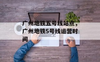 广州地铁五号线站点，广州地铁5号线运营时间