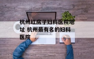 杭州红房子妇科医院地址 杭州最有名的妇科医院