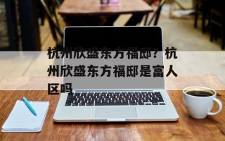 杭州欣盛东方福邸？杭州欣盛东方福邸是富人区吗