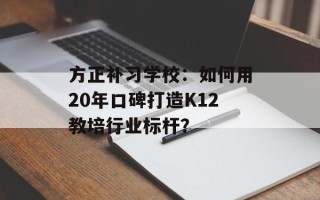 方正补习学校：如何用20年口碑打造K12教培行业标杆？