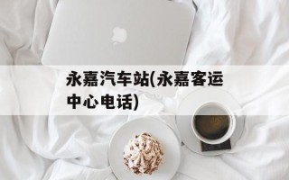 永嘉汽车站(永嘉客运中心电话)