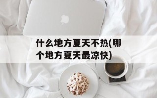 什么地方夏天不热(哪个地方夏天最凉快)