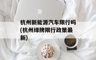 杭州新能源汽车限行吗(杭州绿牌限行政策最新)