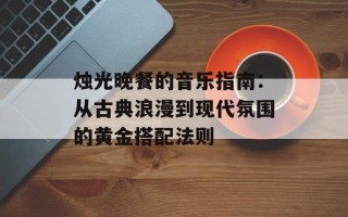 烛光晚餐的音乐指南：从古典浪漫到现代氛围的黄金搭配法则