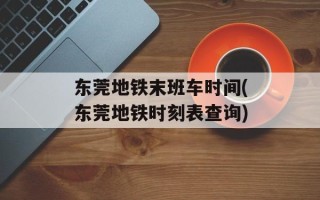 东莞地铁末班车时间(东莞地铁时刻表查询)