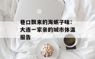 巷口飘来的海蛎子味：大连一家亲的城市体温报告