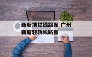新塘地铁线路图 广州新塘轻轨线路图