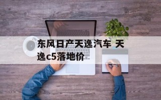 东风日产天逸汽车 天逸c5落地价