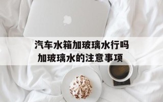 汽车水箱加玻璃水行吗 加玻璃水的注意事项